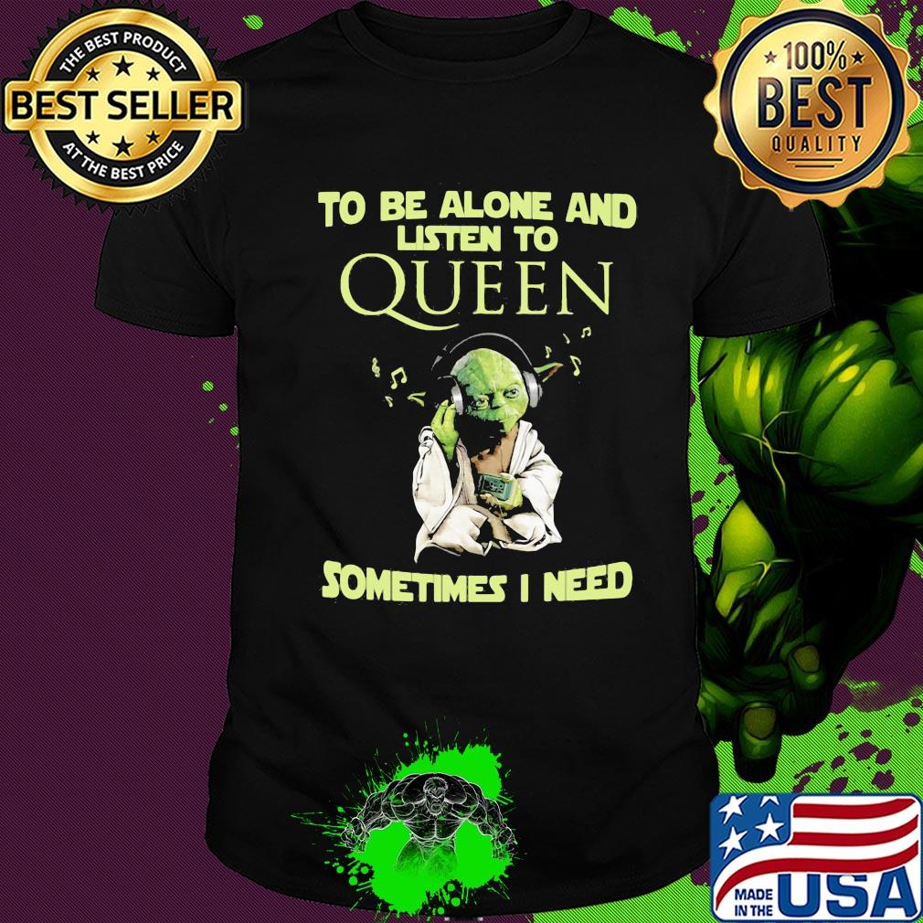 To be alone and listen to queen sometimes I need Baby yoda shirt