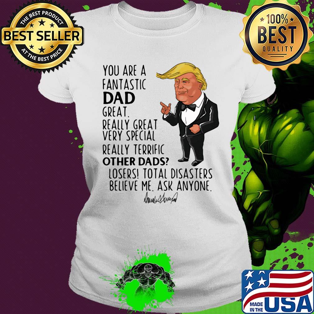 Trump you are a fantastic dad great really great very special really terrific other dad losers total disasters believe me ask anyone signature s Ladies tee Trump you are a fantastic dad great really great very special really terrific other dad losers total disasters believe me ask anyone signature s Ladies tee