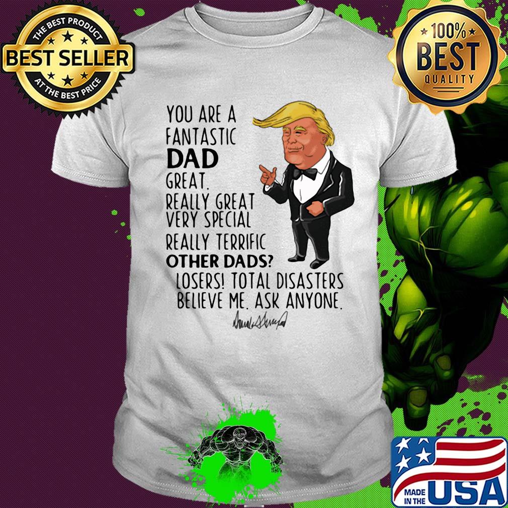 Trump you are a fantastic dad great really great very special really terrific other dad losers total disasters believe me ask anyone signature shirt