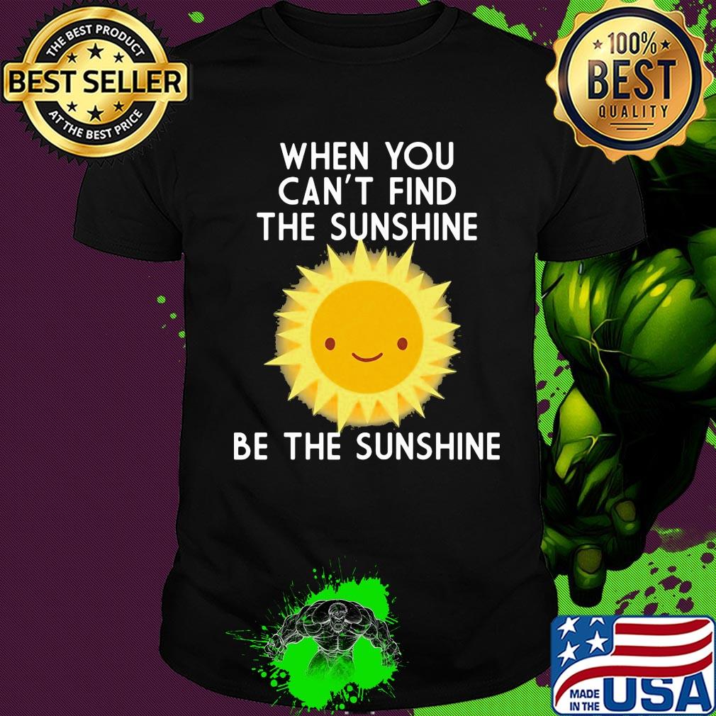 When you can't find the sunshine be the sunshine shirt