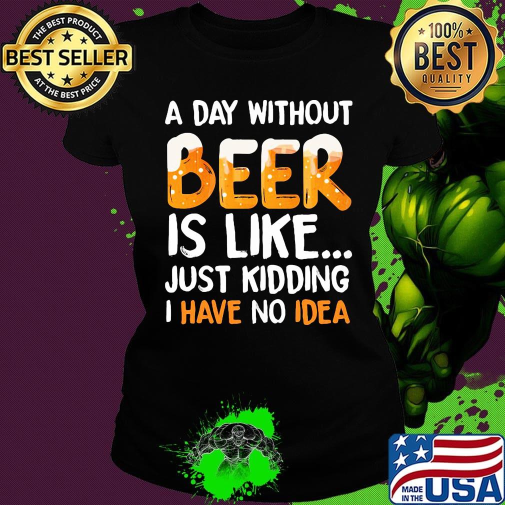 A day without beer is like just kidding i have no idea black s Ladies tee A day without beer is like just kidding i have no idea black s Ladies tee