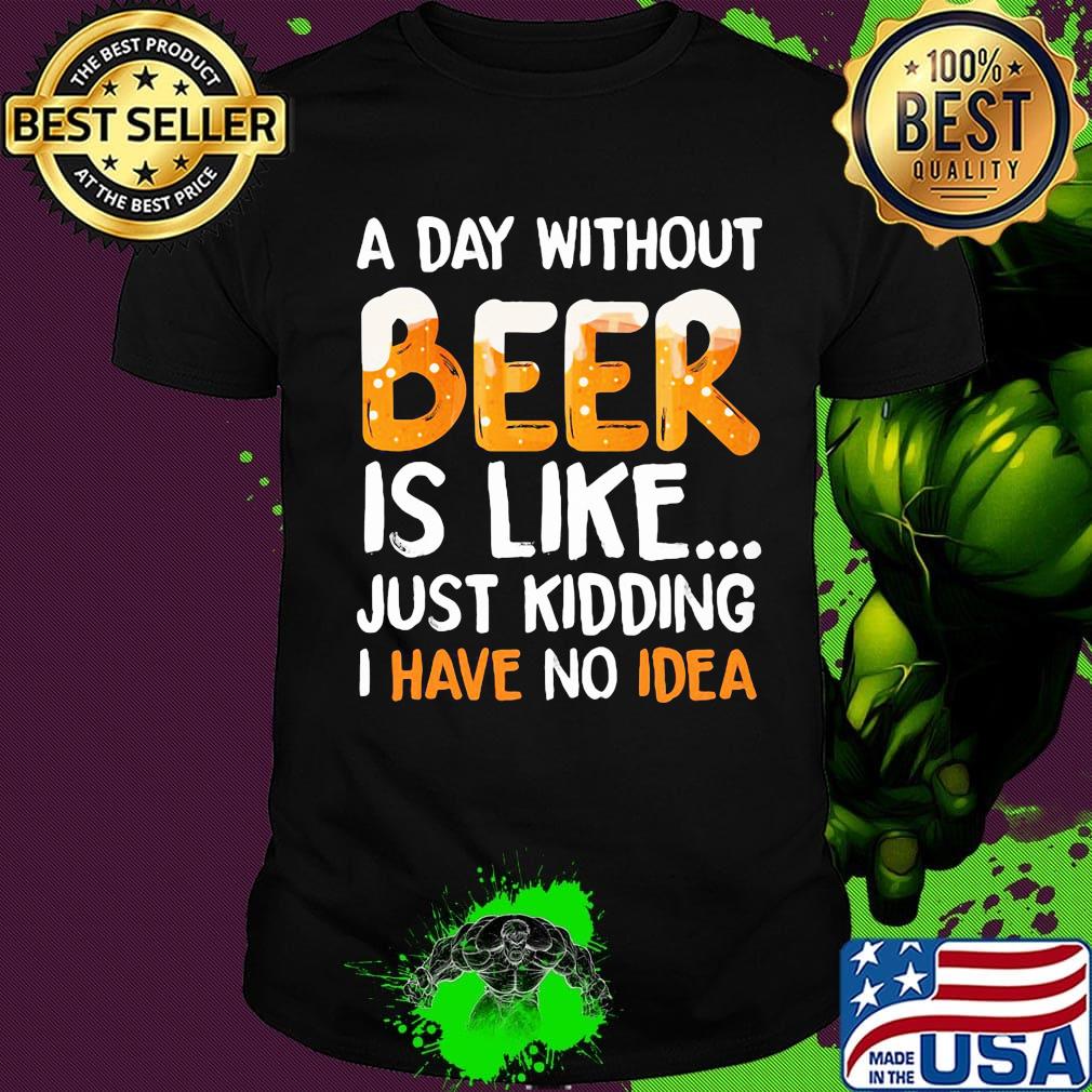 A day without beer is like just kidding i have no idea black shirt