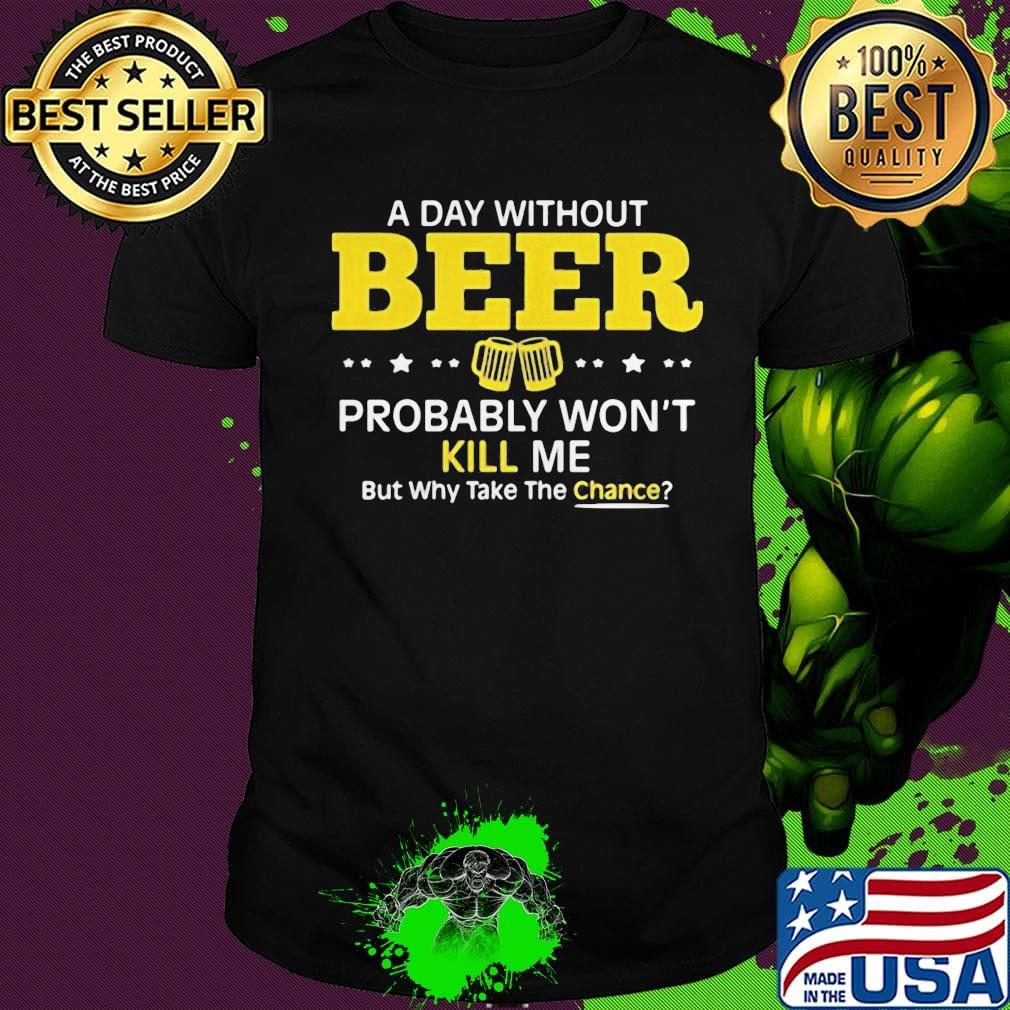 a day without beer probably won't kill me but why take the chance shirt