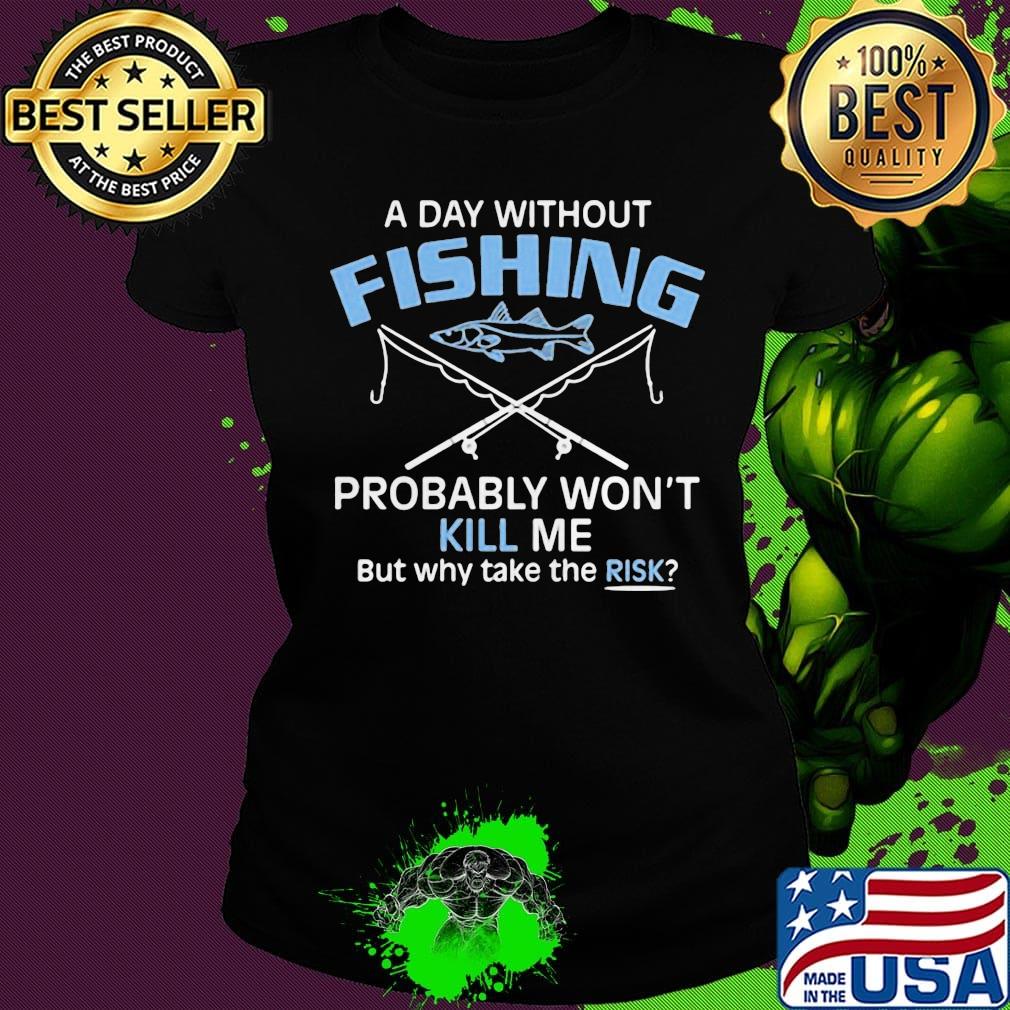A day without fishing probably won't kill me but why take the risk s Ladies tee A day without fishing probably won't kill me but why take the risk s Ladies tee