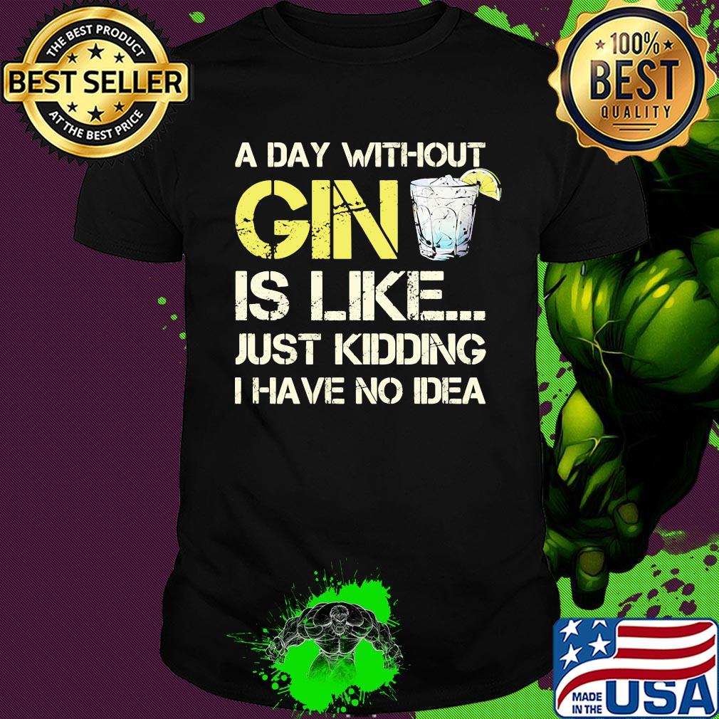 A day without gin is like just kidding I have no idea shirt