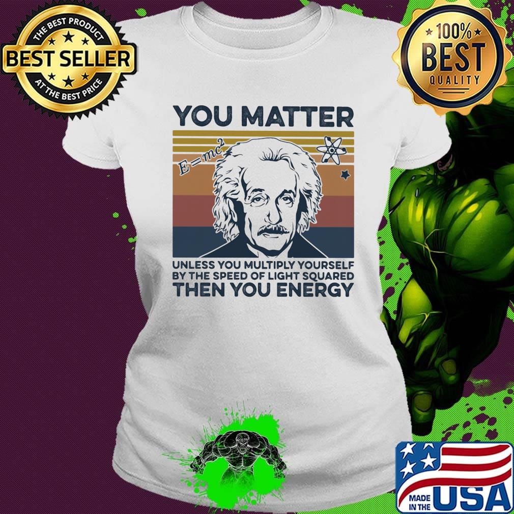 Albert einstein you matter unless you multiply yourself by the speed of light squared then you energy vintage retro s Ladies tee Albert einstein you matter unless you multiply yourself by the speed of light squared then you energy vintage retro s Ladies tee
