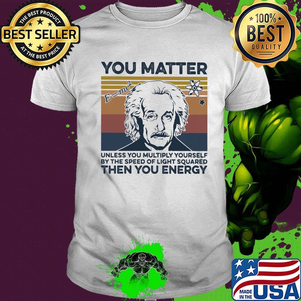 Albert einstein you matter unless you multiply yourself by the speed of light squared then you energy vintage retro shirt