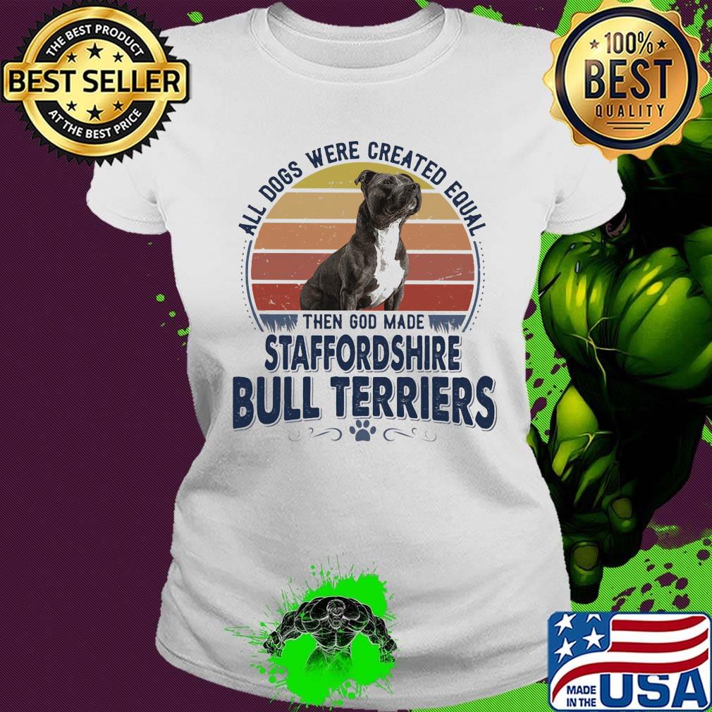 All Dogs Were Created Equal Then God Made Staffordshire Bull Terriers Vintage Retro Shirt Ladies tee All Dogs Were Created Equal Then God Made Staffordshire Bull Terriers Vintage Retro Shirt Ladies tee