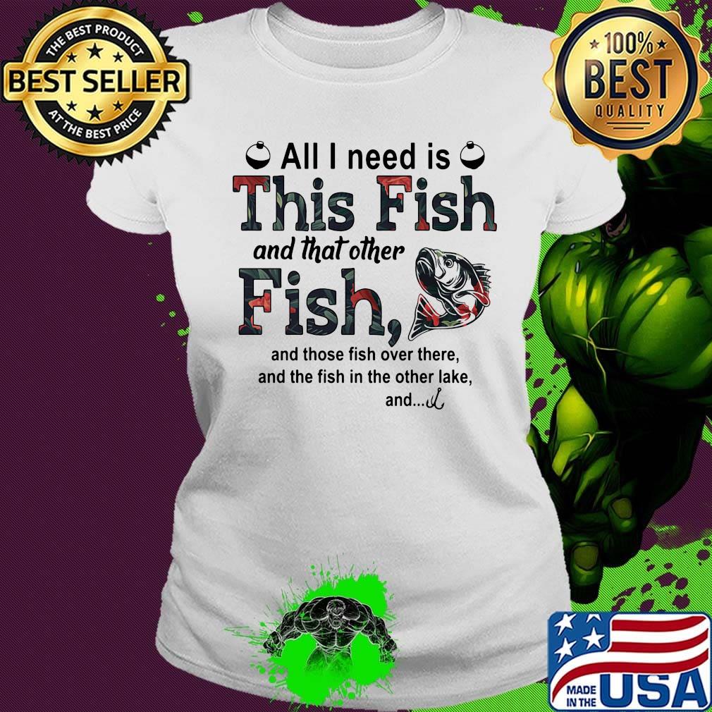 All I need is this fish and that other fish and those fish over there s Ladies tee All I need is this fish and that other fish and those fish over there s Ladies tee