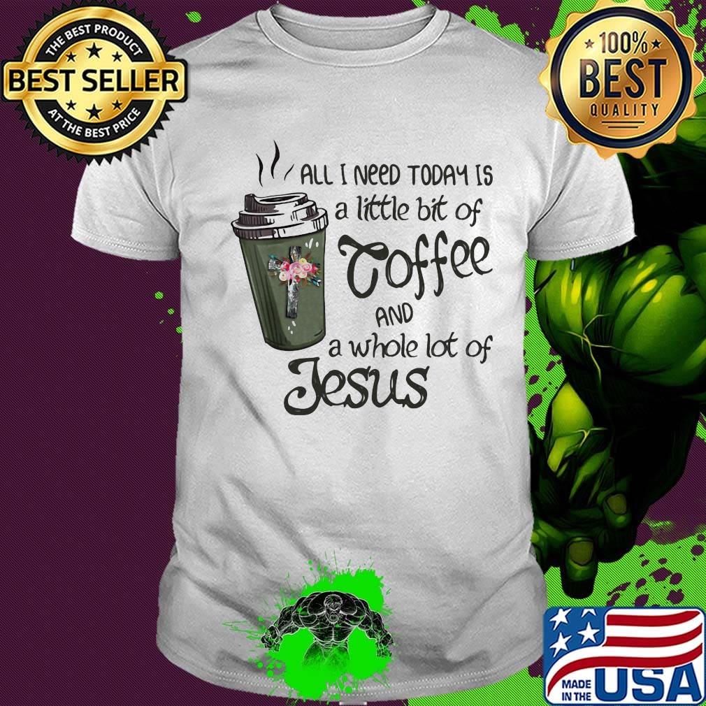 All I Need Today Is A Little Bit Of Coffee And A Whole Lot Of Jesus Shirt