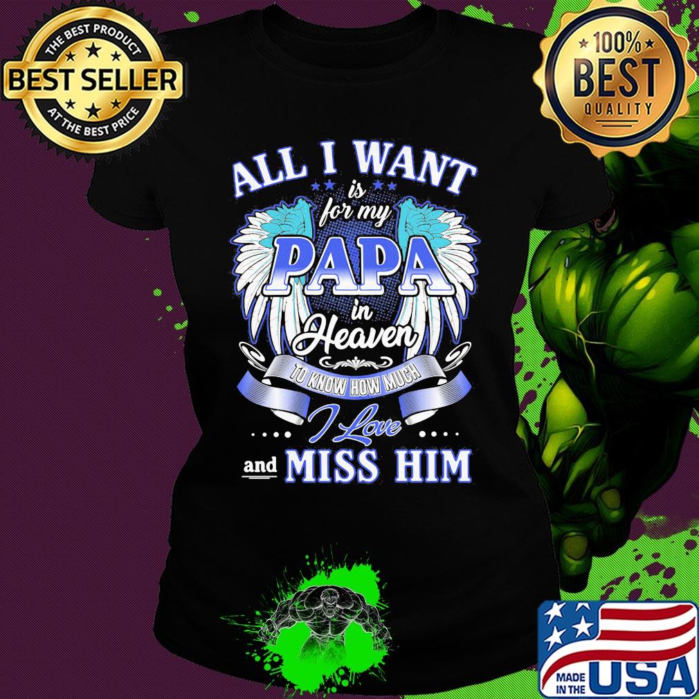 All I want is for my papa in heaven to know how much I love and miss him s Ladies tee All I want is for my papa in heaven to know how much I love and miss him s Ladies tee