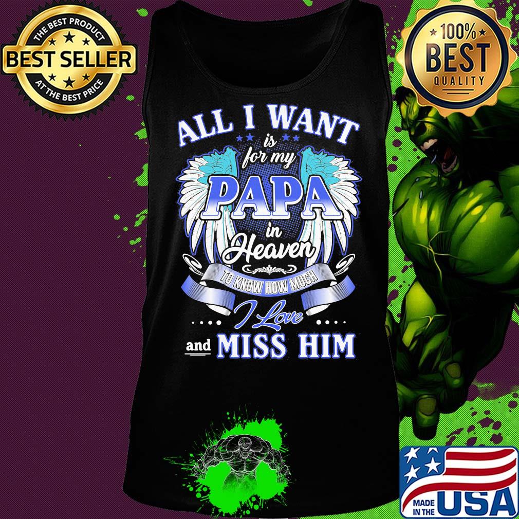 All I want is for my papa in heaven to know how much I love and miss him s Tank top All I want is for my papa in heaven to know how much I love and miss him s Tank top