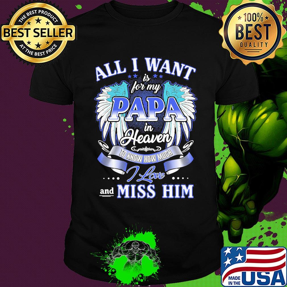 All I want is for my papa in heaven to know how much I love and miss him shirt