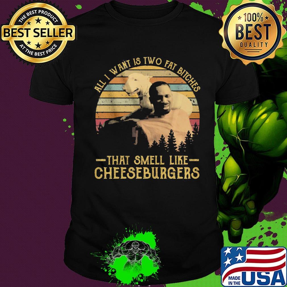 All i want is two fat bitches that smell like cheeseburgers vintage retro shirt