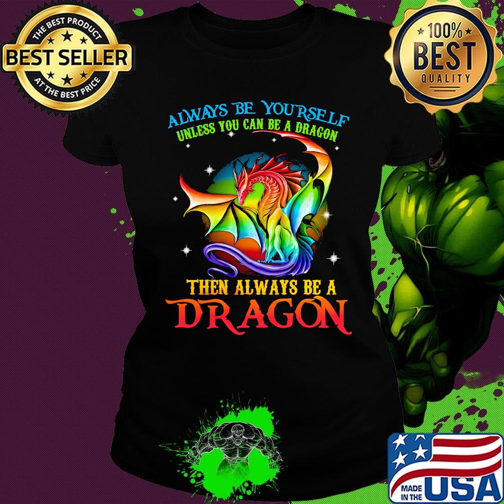 Always Be Yourself Unless You Can Be A Dragon Then Always Be A Dragon LGBT Shirt Ladies tee Always Be Yourself Unless You Can Be A Dragon Then Always Be A Dragon LGBT Shirt Ladies tee