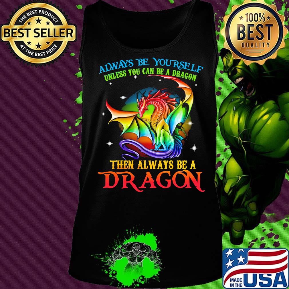 Always Be Yourself Unless You Can Be A Dragon Then Always Be A Dragon LGBT Shirt Tank top Always Be Yourself Unless You Can Be A Dragon Then Always Be A Dragon LGBT Shirt Tank top