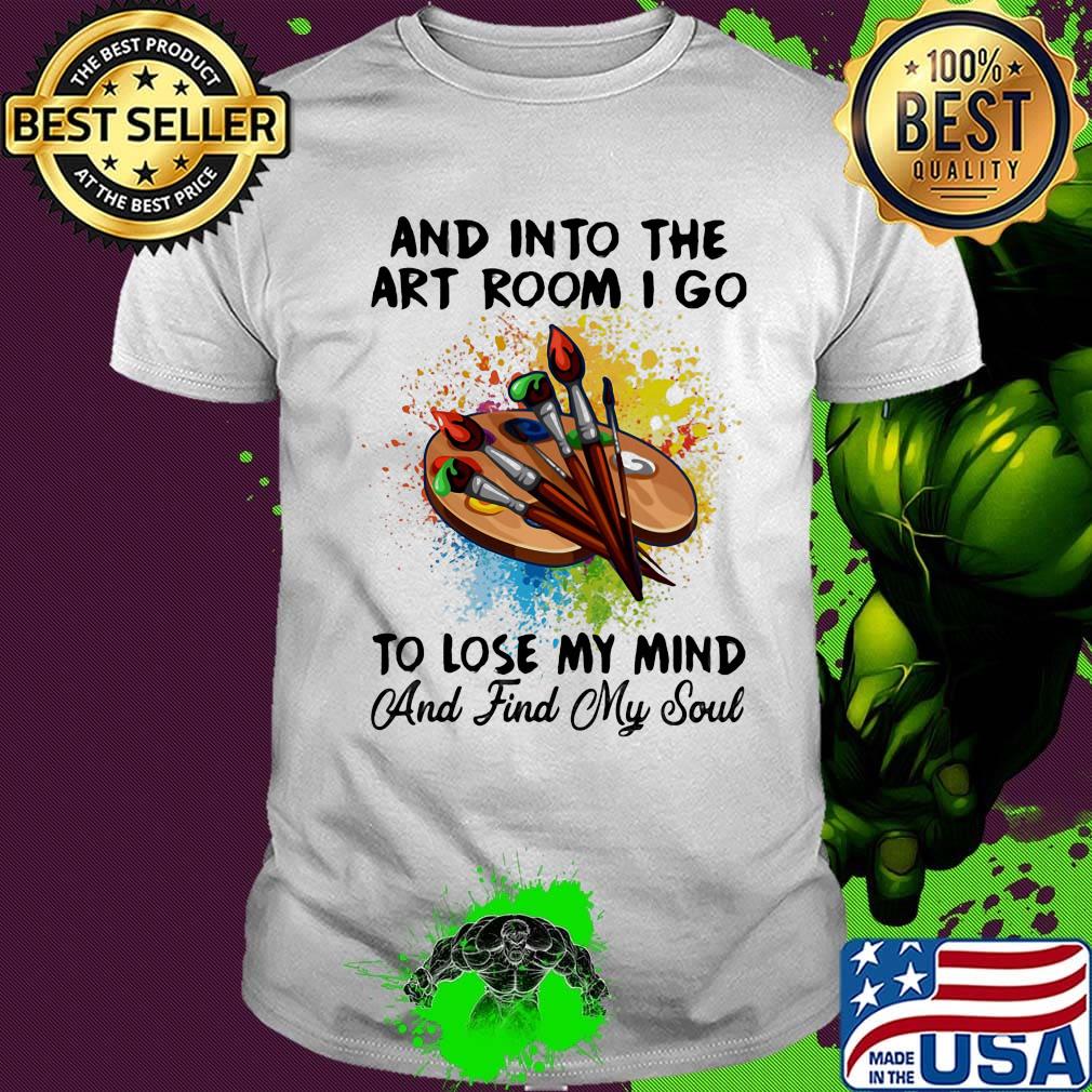 And into the art room i go to lose my mind and find my soul shirt