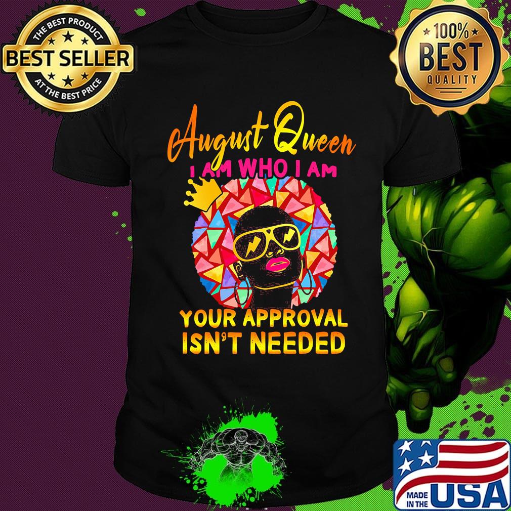 August queen I am who I am your approval isn't needed shirt