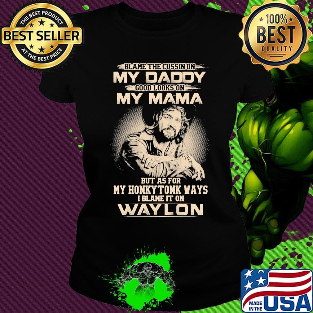 Blame the cursing on my daddy good looks on my mama but as for my honky tonk ways i blame it on waylon s Ladies tee Blame the cursing on my daddy good looks on my mama but as for my honky tonk ways i blame it on waylon s Ladies tee