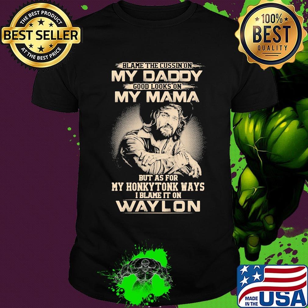 Blame the cursing on my daddy good looks on my mama but as for my honky tonk ways i blame it on waylon shirt