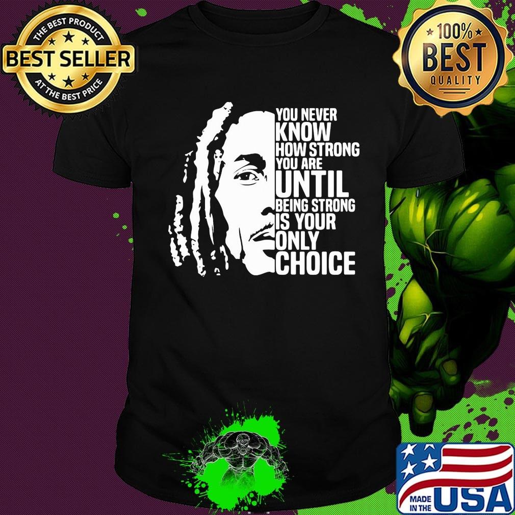 Bob marley you never know how strong you are until being strong is the only choice you have shirt