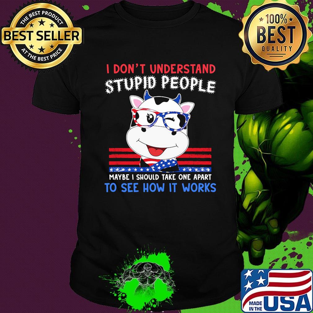 Cow i don't understand stupid people maybe i should take one apart to see how it works america independence day shirt