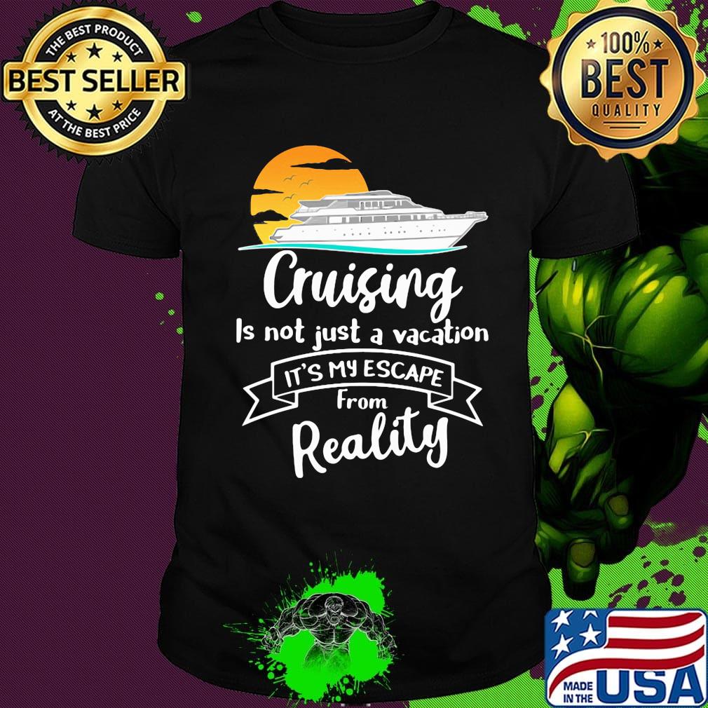 Cruising is not just a vacation it's my escape from reality shirt