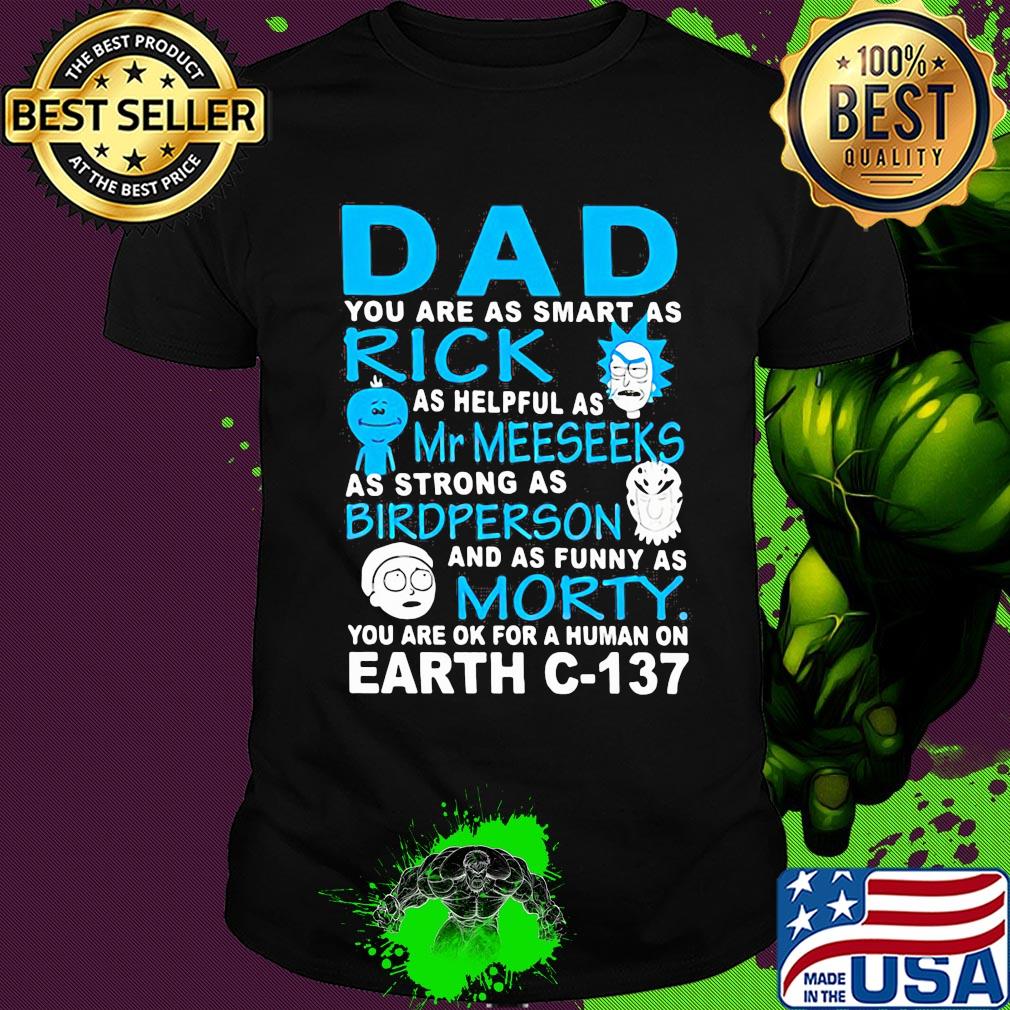 Dad you are as smart as rick as helpful as mr meeseeks as strong as bird person and as funny as morty you are ok for a human on earth c 137 shirt