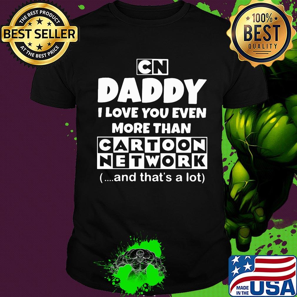 Daddy I love you even more than cartoon network and that's a lot happy father's day shirt