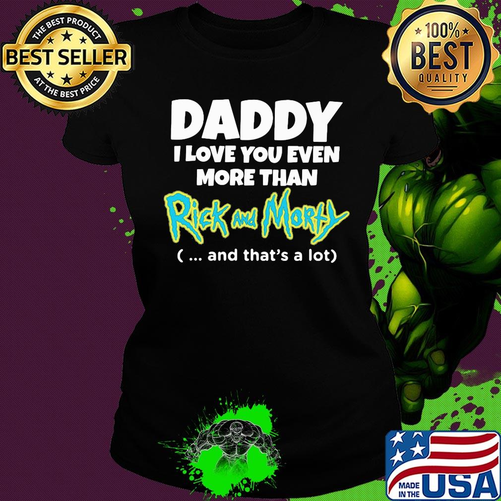Daddy I love you even more than rick and morty and that's a lot happy father's day s Ladies tee Daddy I love you even more than rick and morty and that's a lot happy father's day s Ladies tee