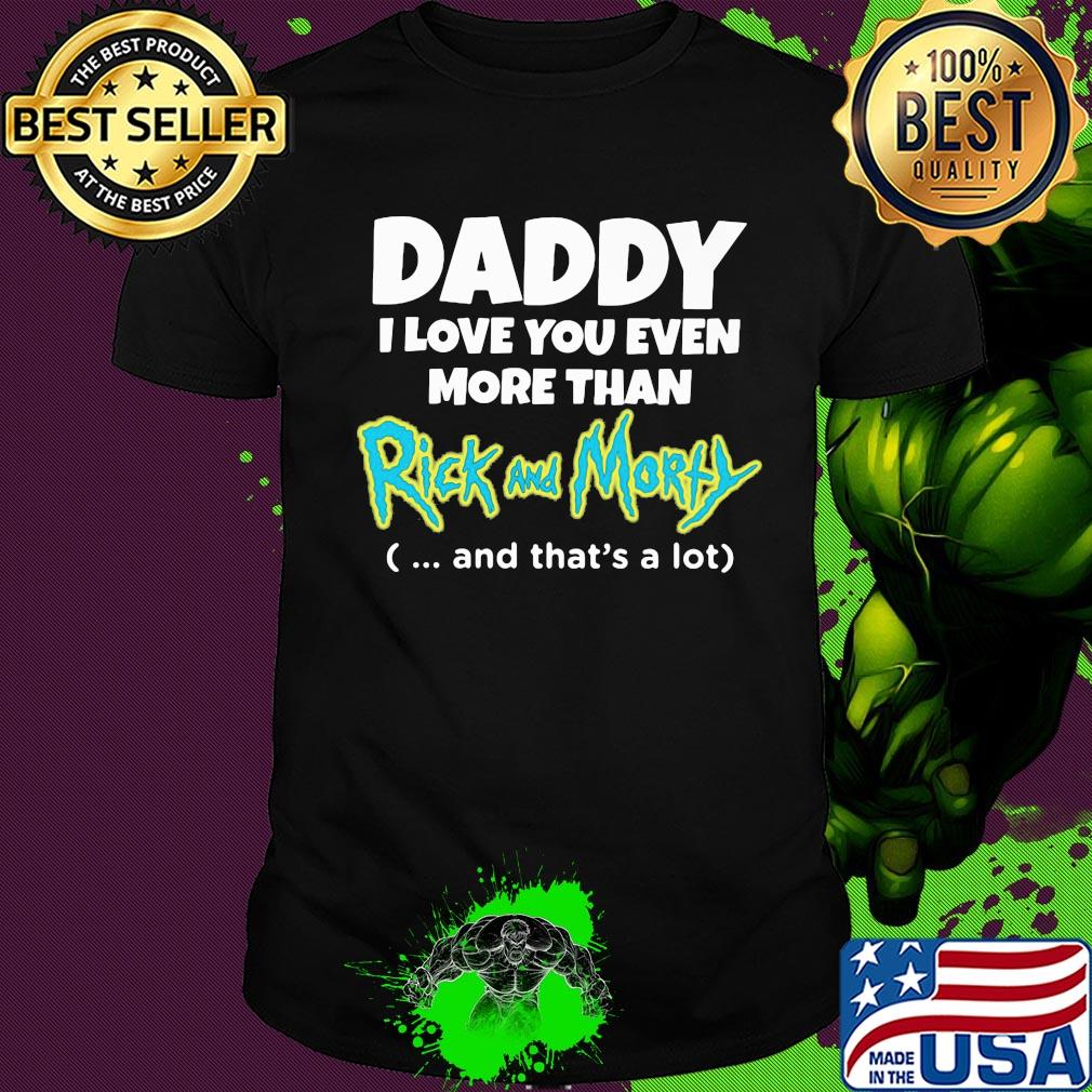 Daddy I love you even more than rick and morty and that's a lot happy father's day shirt