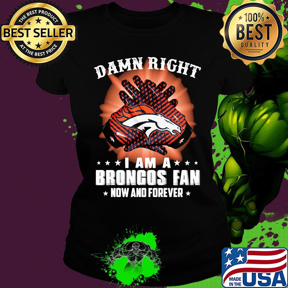 Damn right i am a denver broncos fan now and forever stars s Ladies tee Damn right i am a denver broncos fan now and forever stars s Ladies tee