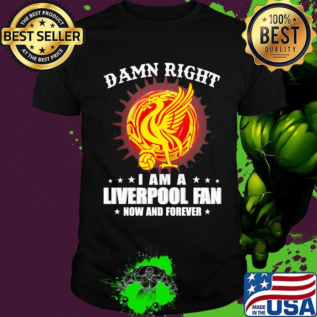 Damn right I am a liverpool fan now and forever shirt