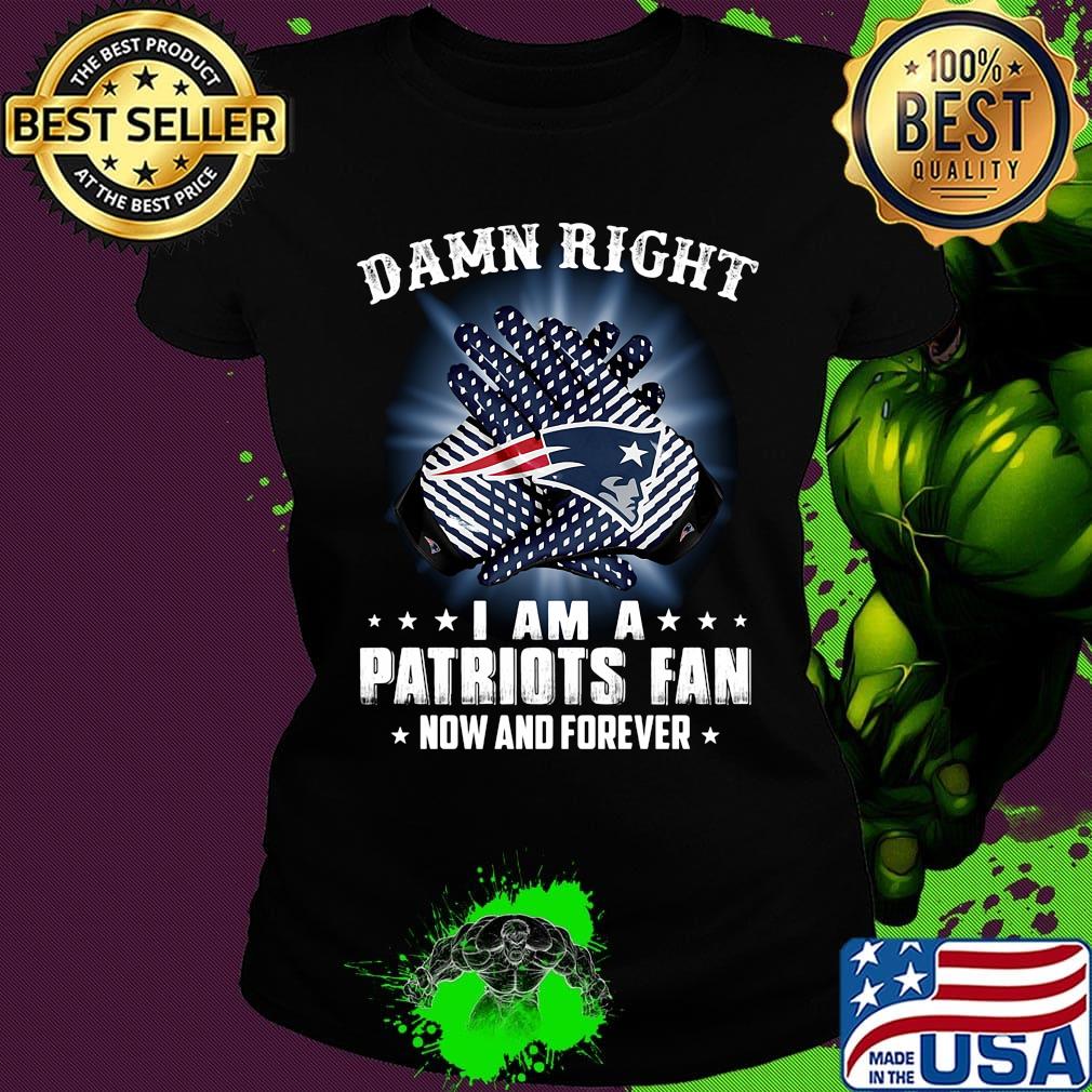 Damn right i am a new england patriots fan now and forever stars s Ladies tee Damn right i am a new england patriots fan now and forever stars s Ladies tee