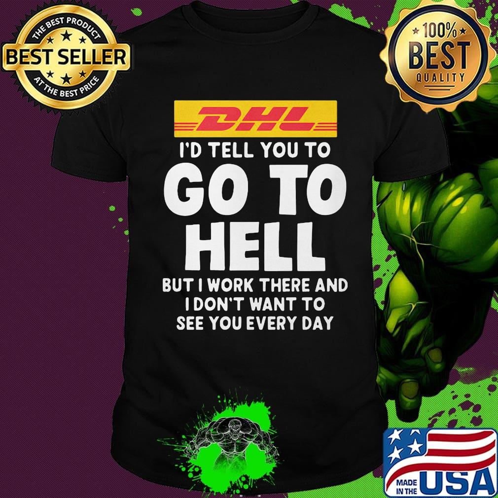 Dhl i'd tell you to go to hell but i work there and i don't want to see you every day shirt