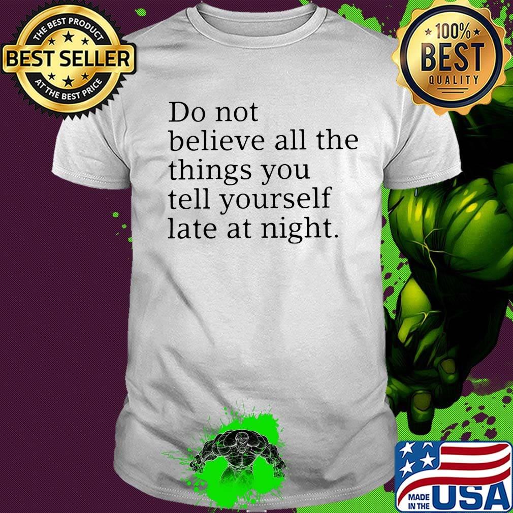 Do not believe all the things you tell yourself late at night shirt