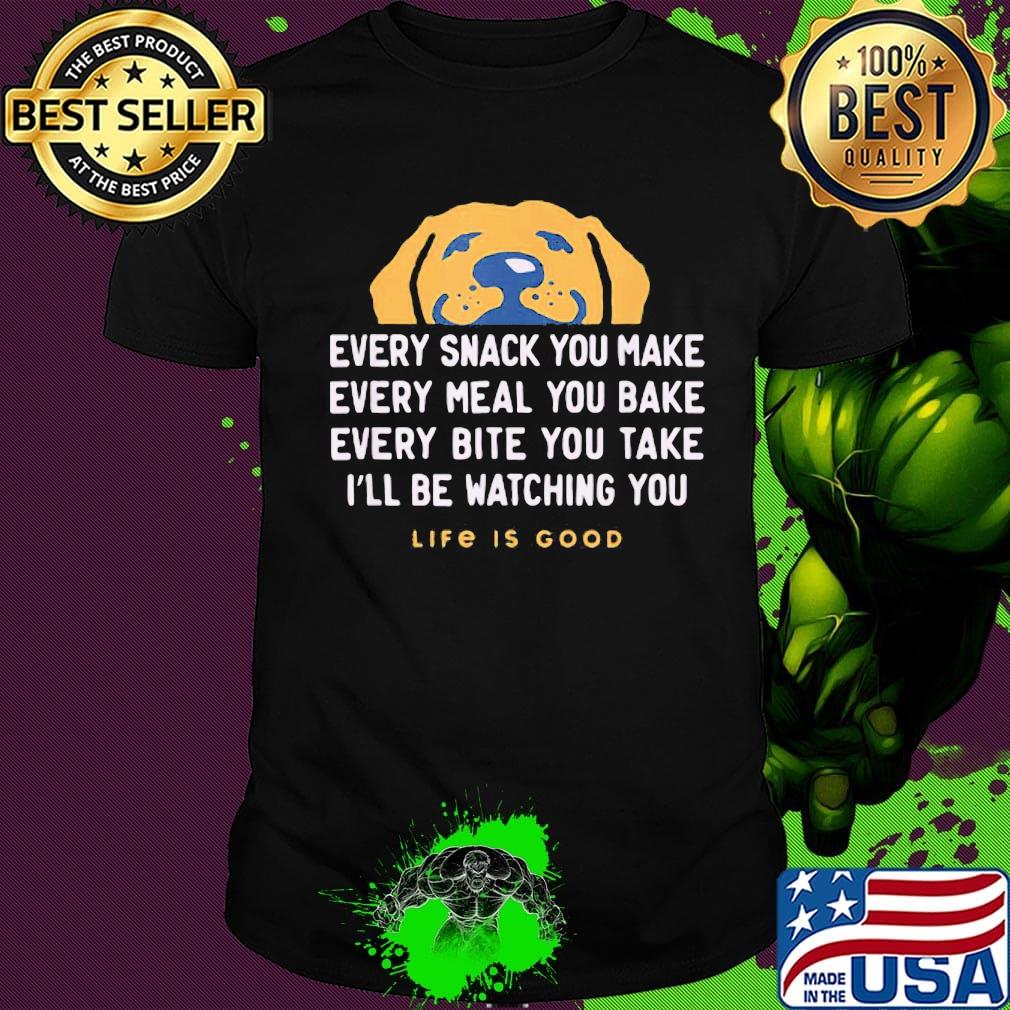 Dog every snack you make every meal you bake every bite you take i'll be watching you life is good shirt
