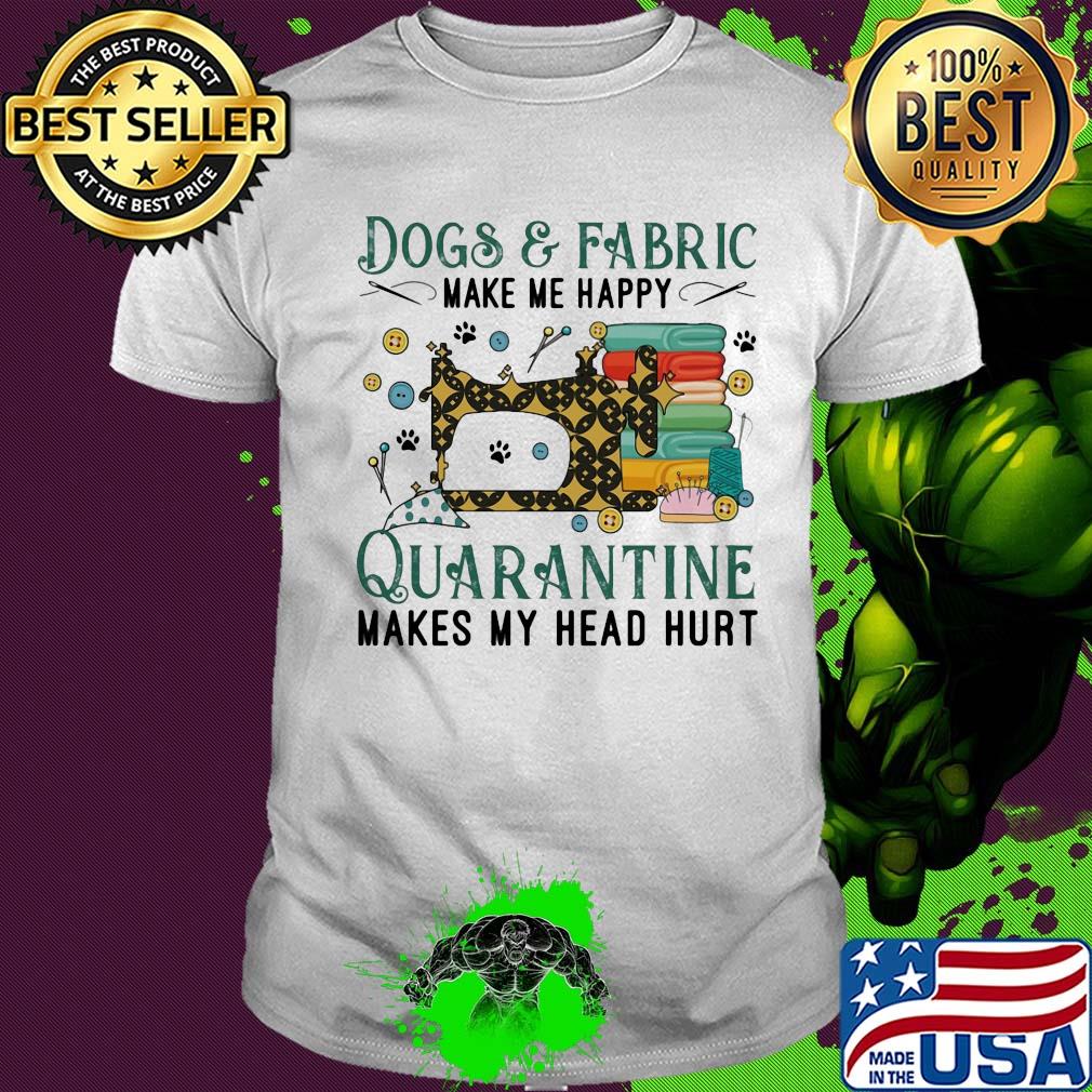 Dogs and fabric make me happy quarantine makes my head hurt sewing shirt