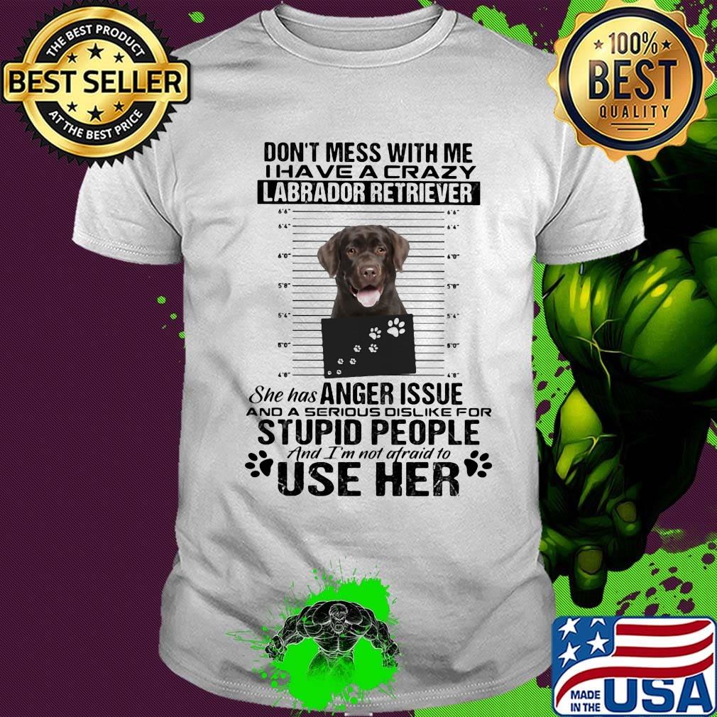 Don't mess with me i have a crazy labrador retriever she has anger issue and a serious dislike for stupid people shirt