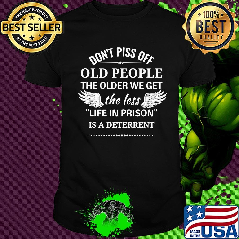 Don't piss off old people the older we get the less life in prison is a deterrent shirt Don't piss off old people the older we get the less life in prison is a deterrent shirt