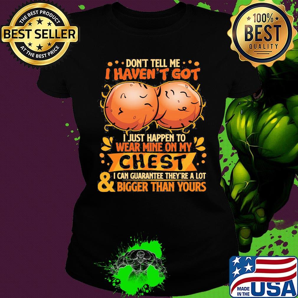 Don't tell me haven't got i just happen on wear mine on my chest i can guarantee they're a lot and bigger than yours s Ladies tee Don't tell me haven't got i just happen on wear mine on my chest i can guarantee they're a lot and bigger than yours s Ladies tee
