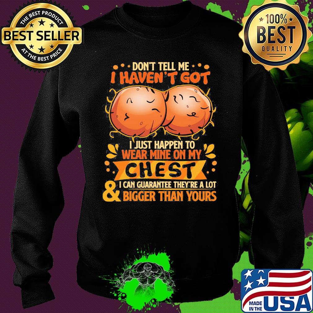 Don't tell me haven't got i just happen on wear mine on my chest i can guarantee they're a lot and bigger than yours s Sweater Don't tell me haven't got i just happen on wear mine on my chest i can guarantee they're a lot and bigger than yours s Sweater