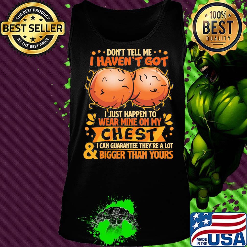 Don't tell me haven't got i just happen on wear mine on my chest i can guarantee they're a lot and bigger than yours s Tank top Don't tell me haven't got i just happen on wear mine on my chest i can guarantee they're a lot and bigger than yours s Tank top