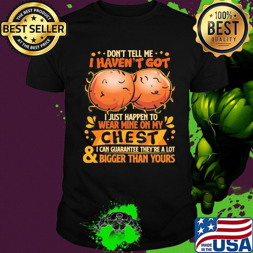 Don't tell me haven't got i just happen on wear mine on my chest i can guarantee they're a lot and bigger than yours shirt