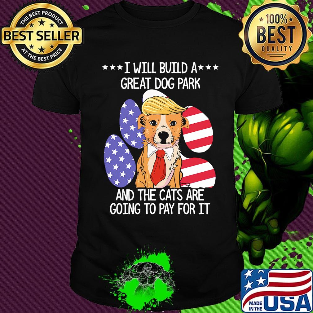 Donald trump i will build a great dog park and the cats are going to pay for it american flag independence day shirt