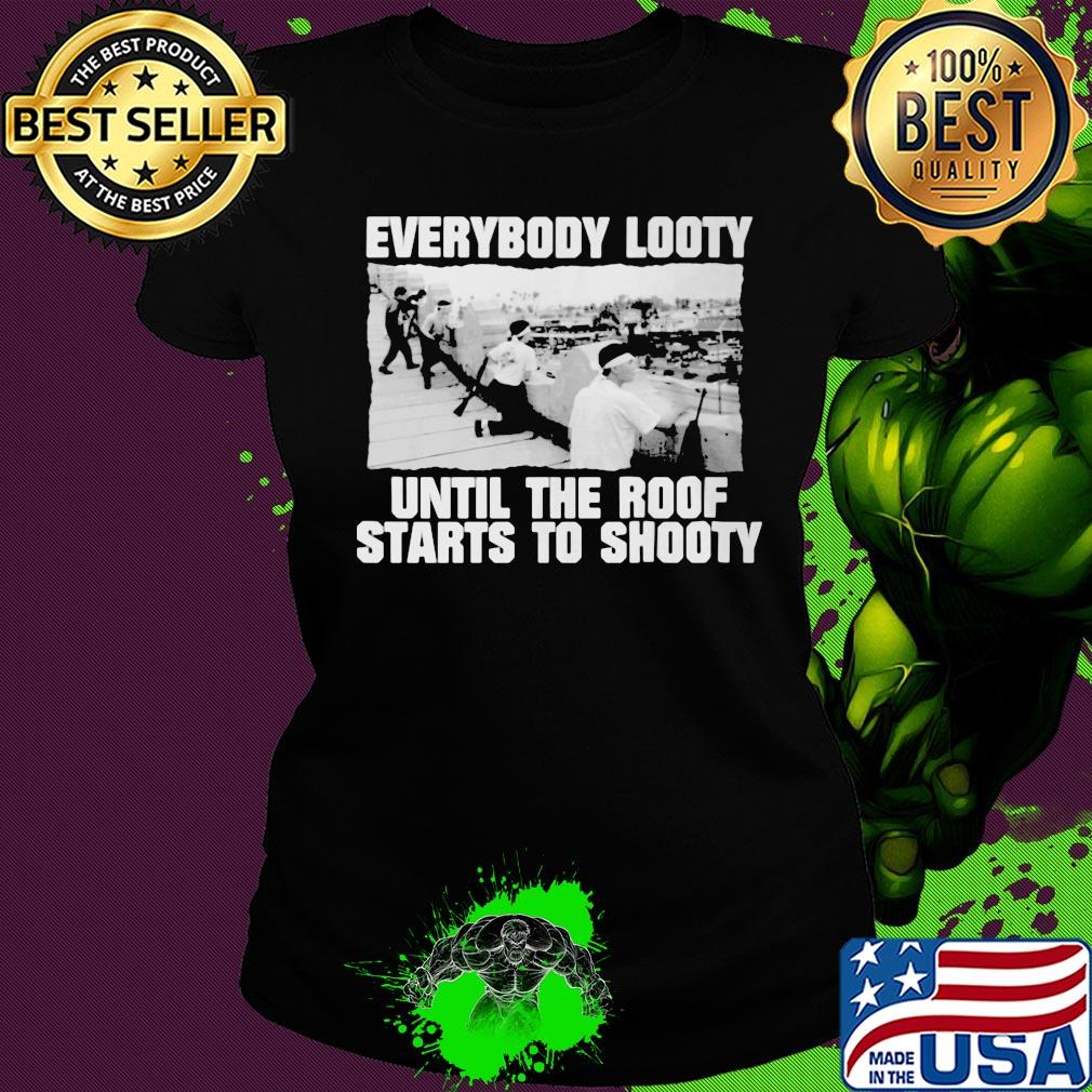 Everybody looty until the roof starts to shooty s Ladies tee Everybody looty until the roof starts to shooty s Ladies tee