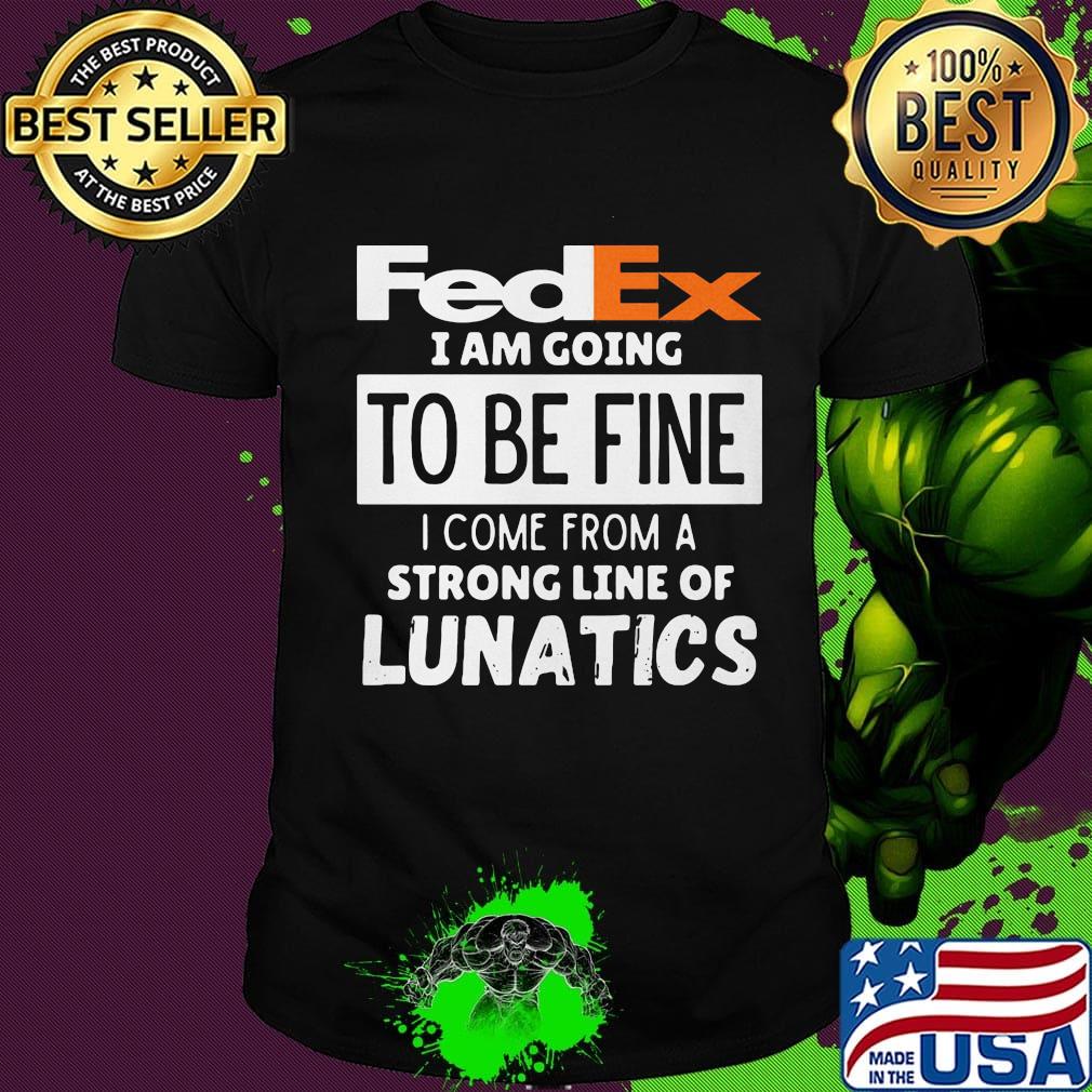 Fedex i am going to be fine i come from a strong line of lunatics shirt