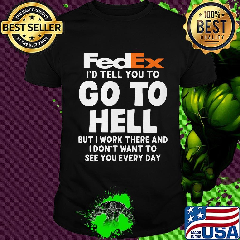 Fedex i'd tell you to go to hell but i work there and i don't want to see you every day shirt