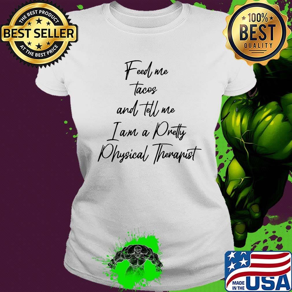Feed me tacos and tell me i am a pretty physical therapist s Ladies tee Feed me tacos and tell me i am a pretty physical therapist s Ladies tee