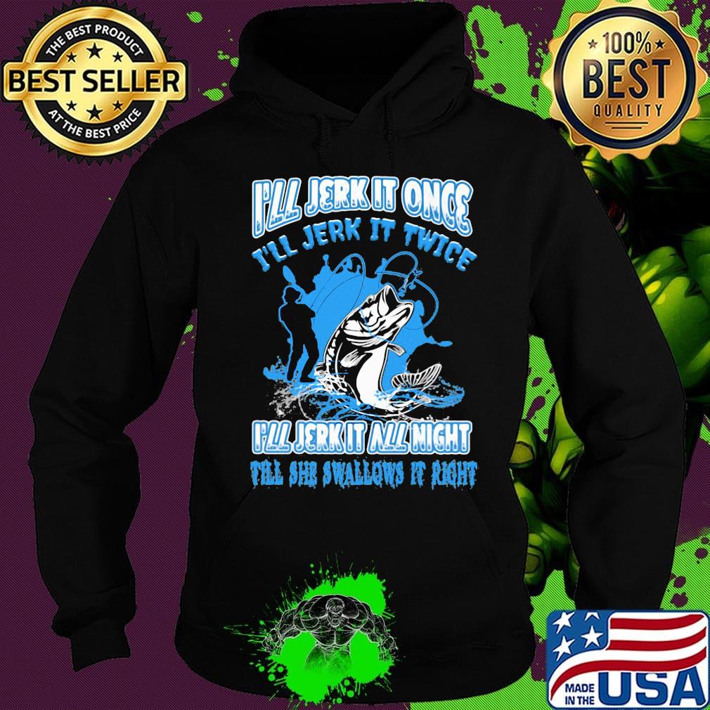 Fishing I'll jerk it once I'll jerk it twice I'll jerk all night till she swallows it right s Hoodie Fishing I'll jerk it once I'll jerk it twice I'll jerk all night till she swallows it right s Hoodie